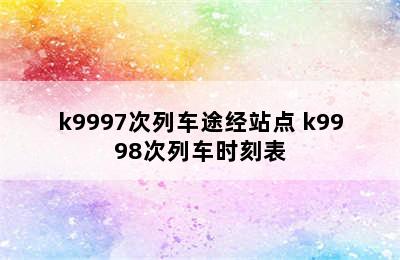 k9997次列车途经站点 k9998次列车时刻表